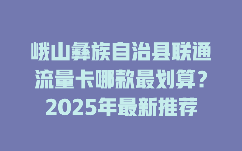 峨山彝族自治县联通流量卡哪款最划算？2025年最新推荐