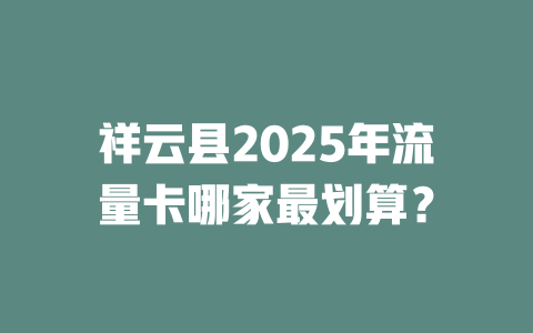 祥云县2025年流量卡哪家最划算？