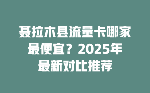 聂拉木县流量卡哪家最便宜？2025年最新对比推荐