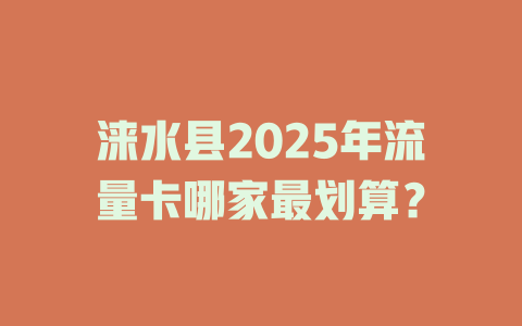 涞水县2025年流量卡哪家最划算？