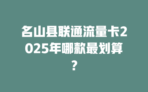 名山县联通流量卡2025年哪款最划算？