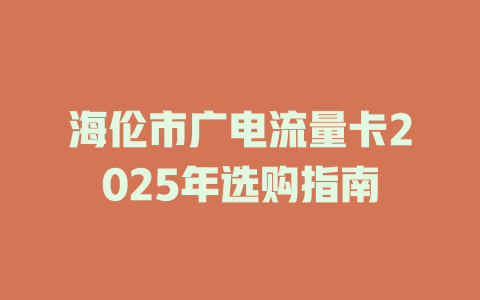 海伦市广电流量卡2025年选购指南
