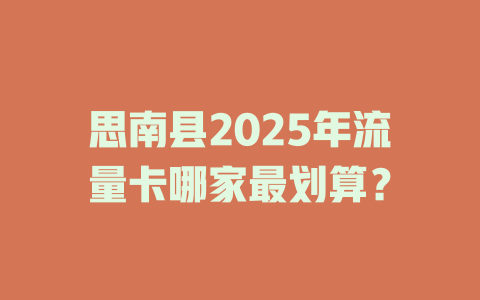 思南县2025年流量卡哪家最划算？
