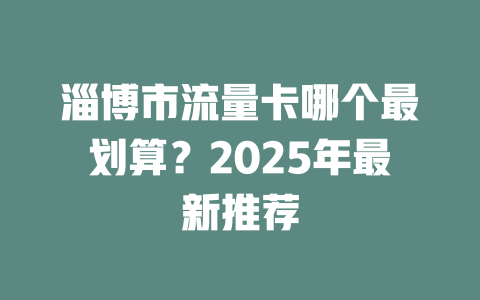 淄博市流量卡哪个最划算？2025年最新推荐