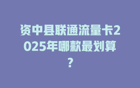 资中县联通流量卡2025年哪款最划算？