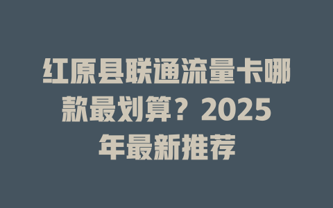 红原县联通流量卡哪款最划算？2025年最新推荐