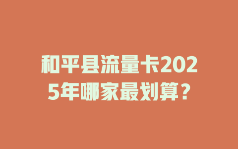 和平县流量卡2025年哪家最划算？