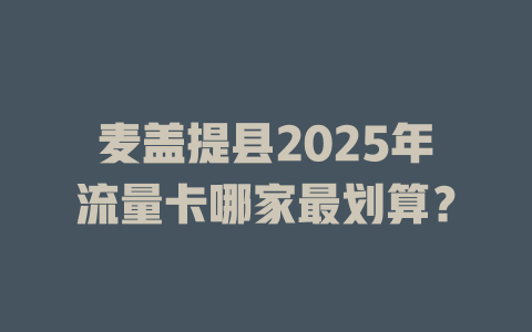 麦盖提县2025年流量卡哪家最划算？