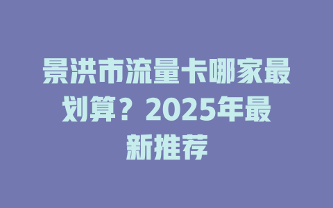 景洪市流量卡哪家最划算？2025年最新推荐