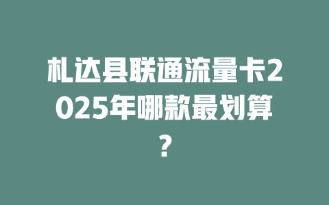 札达县联通流量卡2025年哪款最划算？