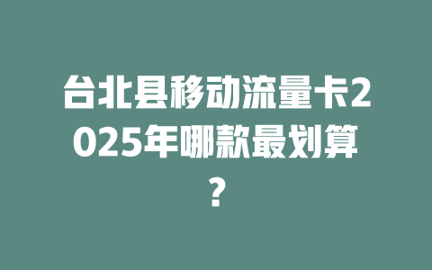 台北县移动流量卡2025年哪款最划算？