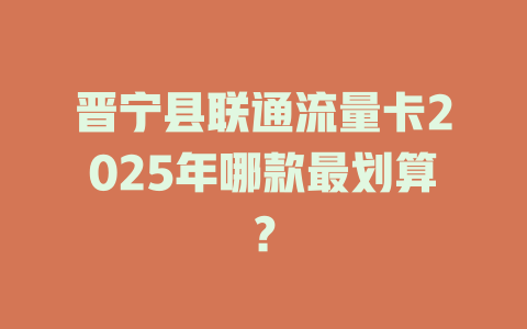 晋宁县联通流量卡2025年哪款最划算？