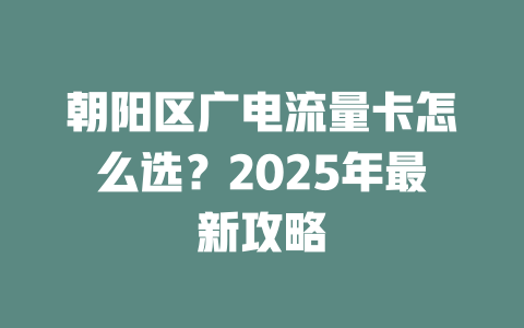 朝阳区广电流量卡怎么选？2025年最新攻略