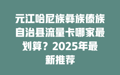 元江哈尼族彝族傣族自治县流量卡哪家最划算?2025年最新推荐