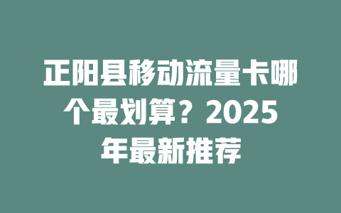 正阳县移动流量卡哪个最划算？2025年最新推荐