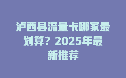 泸西县流量卡哪家最划算？2025年最新推荐