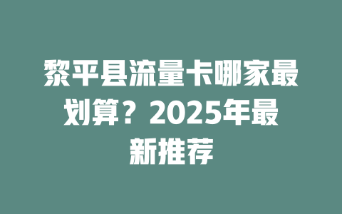 黎平县流量卡哪家最划算？2025年最新推荐