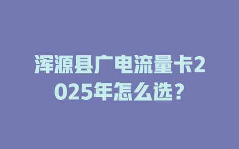 浑源县广电流量卡2025年怎么选？