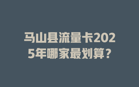 马山县流量卡2025年哪家最划算？