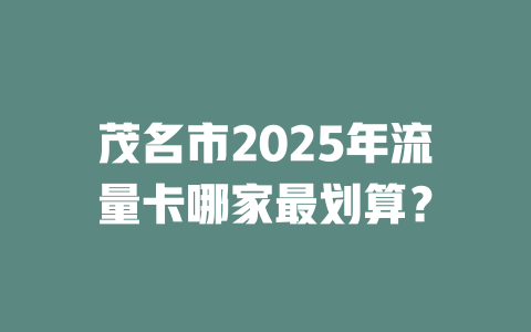 茂名市2025年流量卡哪家最划算？