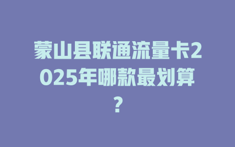蒙山县联通流量卡2025年哪款最划算？