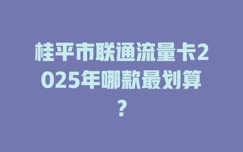 桂平市联通流量卡2025年哪款最划算？