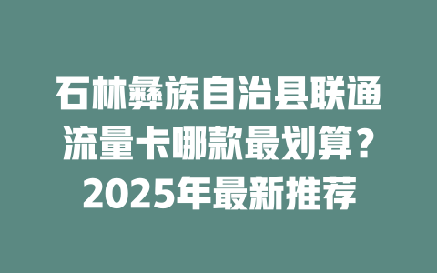石林彝族自治县联通流量卡哪款最划算？2025年最新推荐