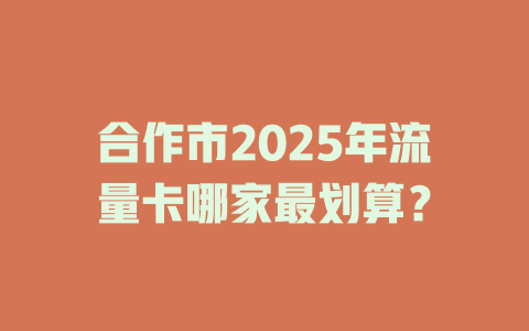 合作市2025年流量卡哪家最划算？