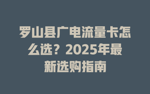 罗山县广电流量卡怎么选？2025年最新选购指南