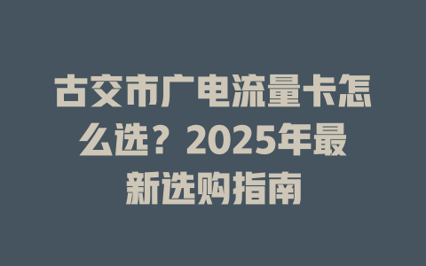 古交市广电流量卡怎么选？2025年最新选购指南