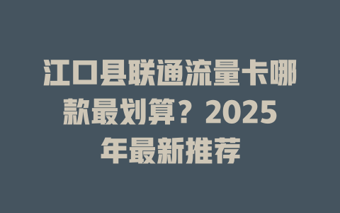 江口县联通流量卡哪款最划算？2025年最新推荐