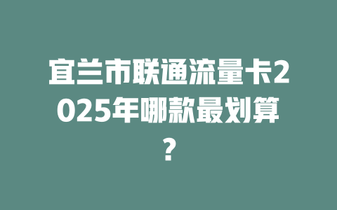 宜兰市联通流量卡2025年哪款最划算？