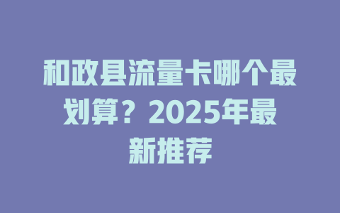 和政县流量卡哪个最划算？2025年最新推荐