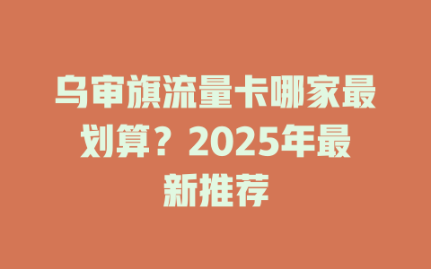 乌审旗流量卡哪家最划算？2025年最新推荐