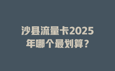 沙县流量卡2025年哪个最划算？