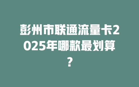 彭州市联通流量卡2025年哪款最划算？