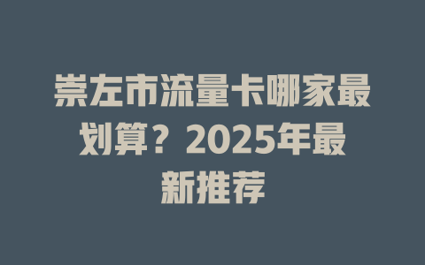 崇左市流量卡哪家最划算？2025年最新推荐