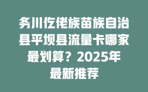 务川仡佬族苗族自治县平坝县流量卡哪家最划算？2025年最新推荐