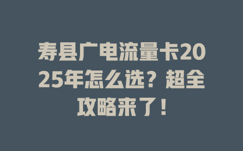 寿县广电流量卡2025年怎么选？超全攻略来了！