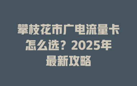 攀枝花市广电流量卡怎么选？2025年最新攻略