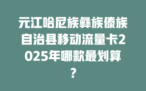 元江哈尼族彝族傣族自治县移动流量卡2025年哪款最划算？