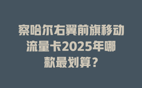 察哈尔右翼前旗移动流量卡2025年哪款最划算？