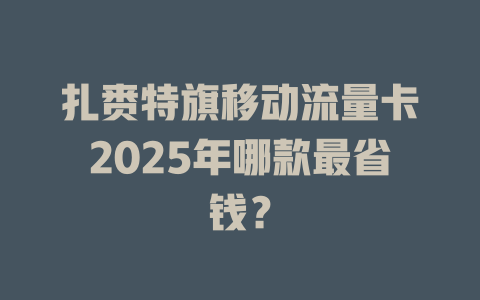 扎赉特旗移动流量卡2025年哪款最省钱？
