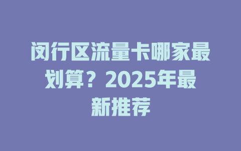 闵行区流量卡哪家最划算？2025年最新推荐