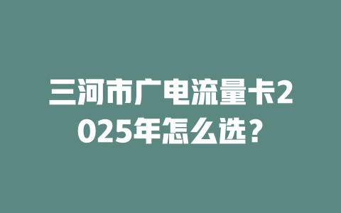 三河市广电流量卡2025年怎么选？