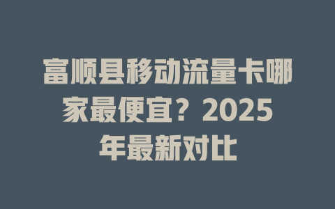 富顺县移动流量卡哪家最便宜？2025年最新对比