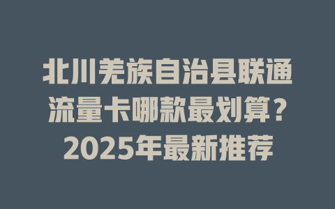 北川羌族自治县联通流量卡哪款最划算？2025年最新推荐