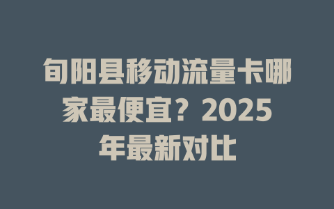 旬阳县移动流量卡哪家最便宜？2025年最新对比