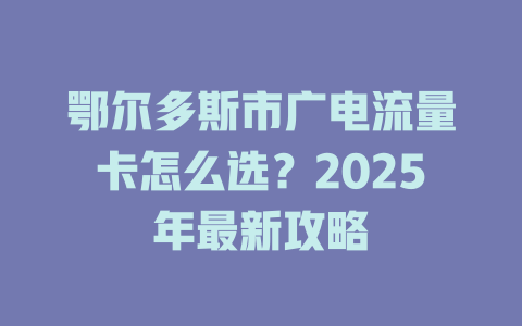 鄂尔多斯市广电流量卡怎么选？2025年最新攻略