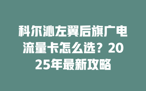 科尔沁左翼后旗广电流量卡怎么选？2025年最新攻略